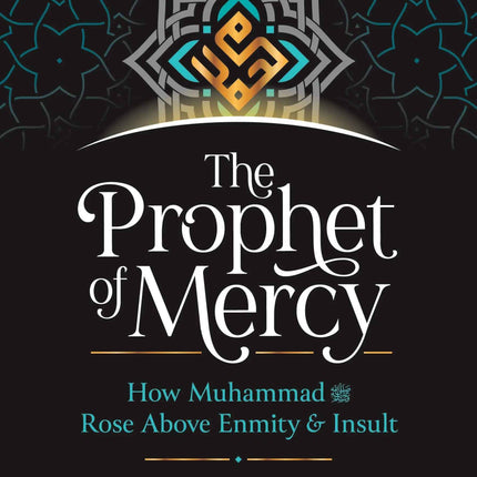 The Prophet of Mercy: How Muhammad Rose above Enmity and Insult